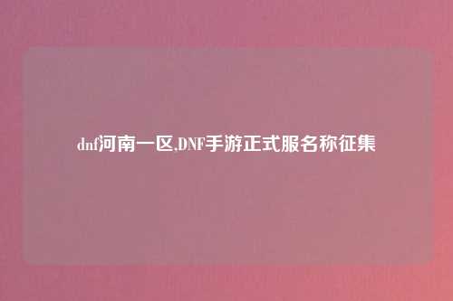 dnf河南一区,DNF手游正式服名称征集