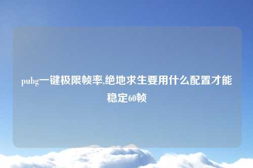 pubg一键极限帧率,绝地求生要用什么配置才能稳定60帧