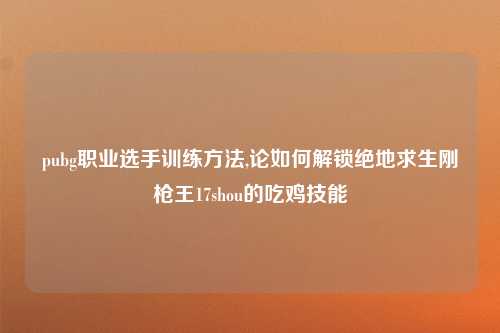 pubg职业选手训练方法,论如何解锁绝地求生刚枪王17shou的吃鸡技能