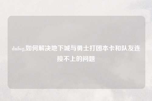 dnfwg,如何解决地下城与勇士打团本卡和队友连接不上的问题