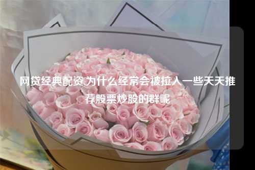 网贷经典配资,为什么经常会被拉入一些天天推荐股票炒股的群呢