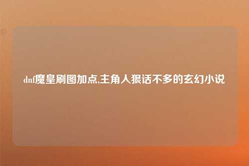 dnf魔皇刷图加点,主角人狠话不多的玄幻小说