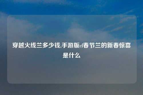 穿越火线兰多少钱,手游版cf春节兰的新春惊喜是什么