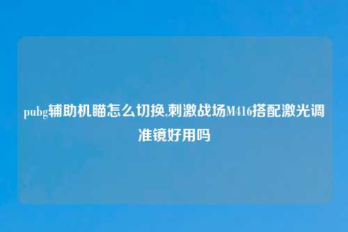 pubg辅助机瞄怎么切换,刺激战场M416搭配激光调准镜好用吗