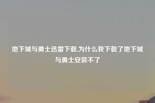 地下城与勇士迅雷下载,为什么我下载了地下城与勇士安装不了