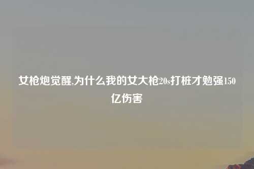 女枪炮觉醒,为什么我的女大枪20s打桩才勉强150亿伤害