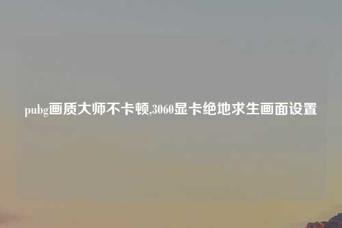 pubg画质大师不卡顿,3060显卡绝地求生画面设置