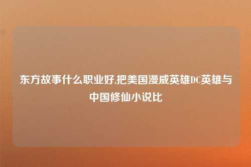 东方故事什么职业好,把美国漫威英雄DC英雄与中国修仙小说比