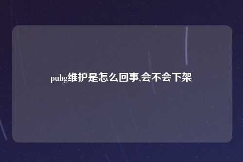 pubg维护是怎么回事,会不会下架