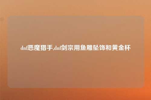 dnf恶魔猎手,dnf剑宗用鱼雕坠饰和黄金杯