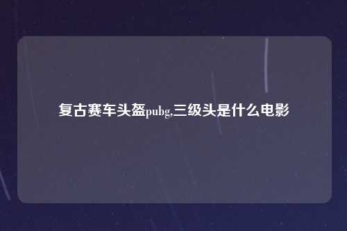 复古赛车头盔pubg,三级头是什么电影