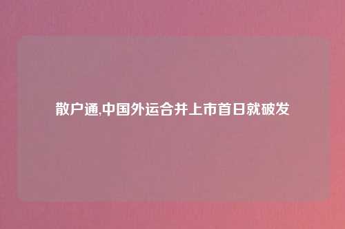 散户通,中国外运合并上市首日就破发