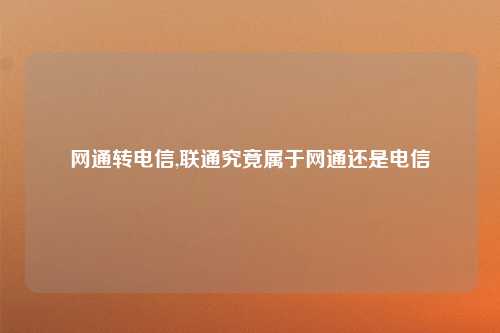 网通转电信,联通究竟属于网通还是电信
