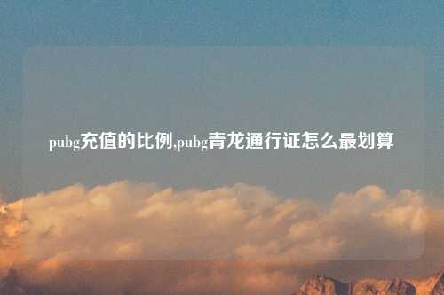 pubg充值的比例,pubg青龙通行证怎么最划算