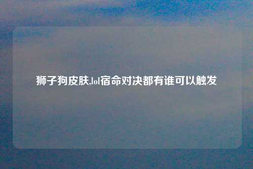 狮子狗皮肤,lol宿命对决都有谁可以触发