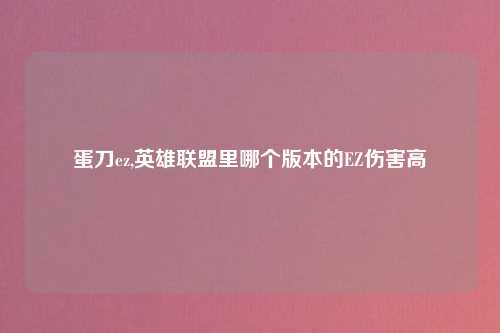 蛋刀ez,英雄联盟里哪个版本的EZ伤害高