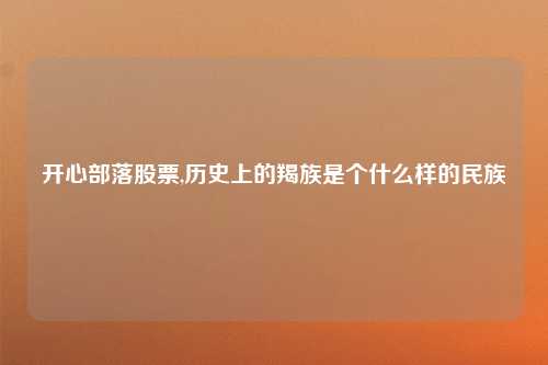 开心部落股票,历史上的羯族是个什么样的民族