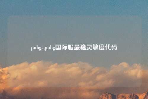 pubg-,pubg国际服最稳灵敏度代码