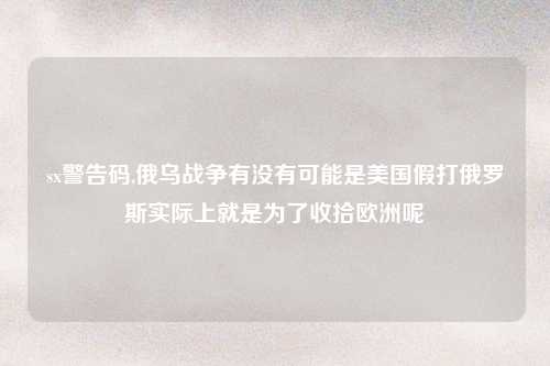 sx警告码,俄乌战争有没有可能是美国假打俄罗斯实际上就是为了收拾欧洲呢