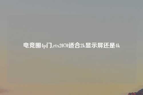 电竞圈4p门,rtx2070适合2k显示屏还是4k