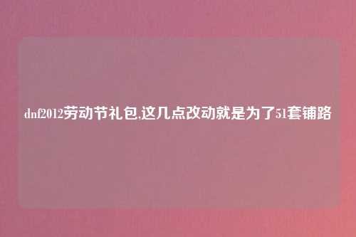 dnf2012劳动节礼包,这几点改动就是为了51套铺路
