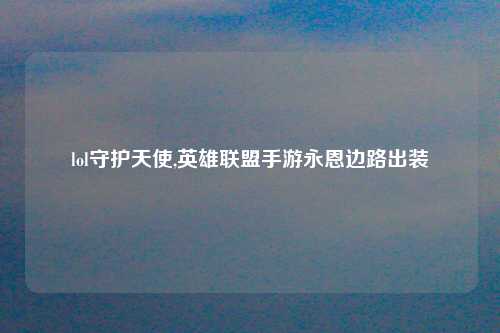 lol守护天使,英雄联盟手游永恩边路出装