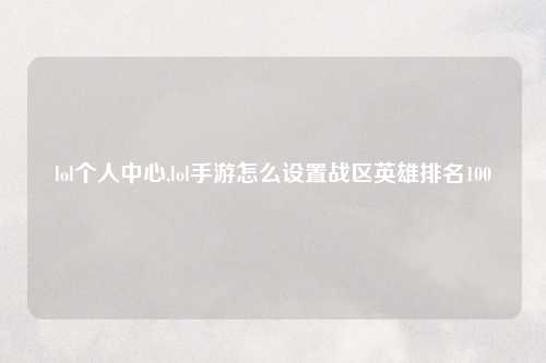 lol个人中心,lol手游怎么设置战区英雄排名100