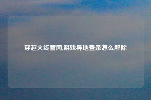 穿越火线管网,游戏异地登录怎么解除