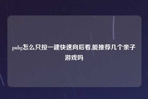 pubg怎么只按一建快速向后看,能推荐几个亲子游戏吗