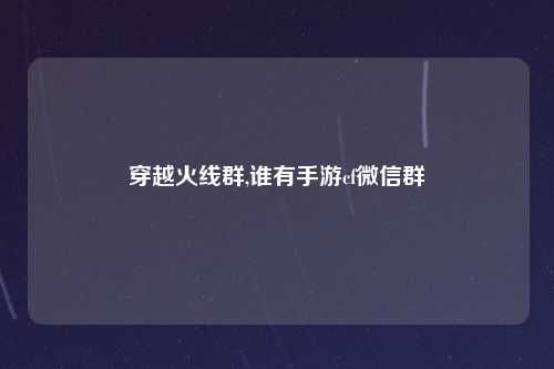 穿越火线群,谁有手游cf微信群