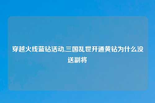 穿越火线蓝钻活动,三国乱世开通黄钻为什么没送副将