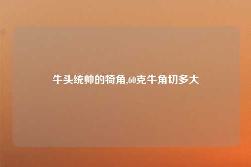 牛头统帅的犄角,60克牛角切多大