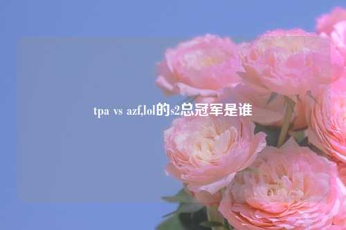 tpa vs azf,lol的s2总冠军是谁