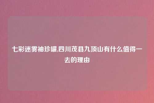 七彩迷雾袖珍罐,四川茂县九顶山有什么值得一去的理由
