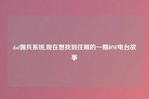 dnf佣兵系统,现在想找到往期的一期DNF电台故事