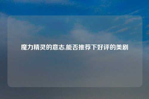 魔力精灵的意志,能否推荐下好评的美剧