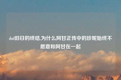 dnf旧日的终结,为什么阿甘正传中的珍妮始终不愿意和阿甘在一起
