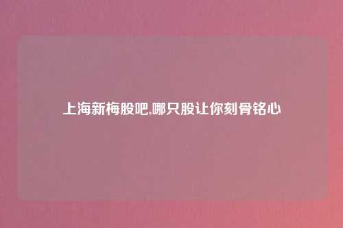上海新梅股吧,哪只股让你刻骨铭心