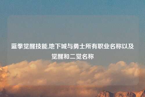 蓝拳觉醒技能,地下城与勇士所有职业名称以及觉醒和二觉名称