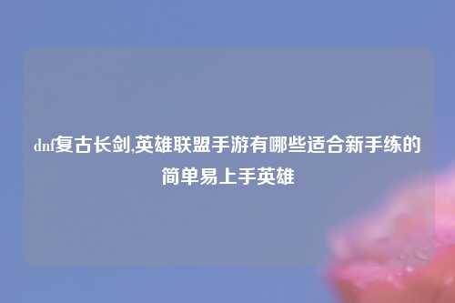 dnf复古长剑,英雄联盟手游有哪些适合新手练的简单易上手英雄