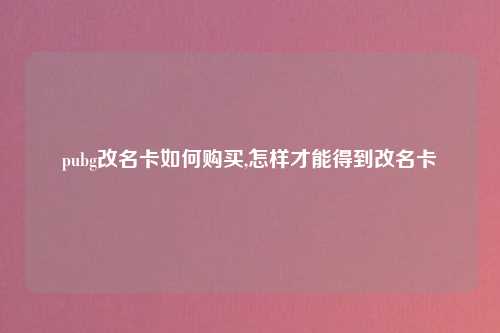 pubg改名卡如何购买,怎样才能得到改名卡