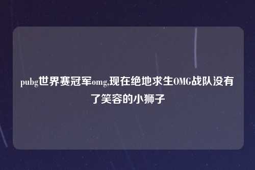 pubg世界赛冠军omg,现在绝地求生OMG战队没有了笑容的小狮子