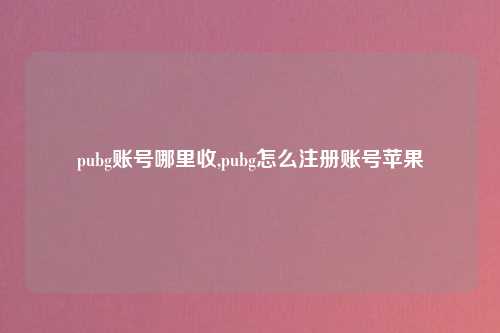 pubg账号哪里收,pubg怎么注册账号苹果
