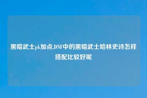 黑暗武士pk加点,DNF中的黑暗武士哈林史诗怎样搭配比较好呢