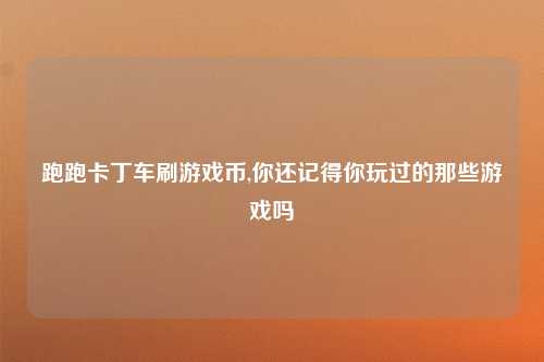 跑跑卡丁车刷游戏币,你还记得你玩过的那些游戏吗