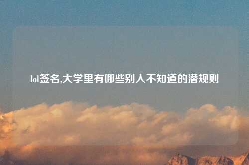 lol签名,大学里有哪些别人不知道的潜规则