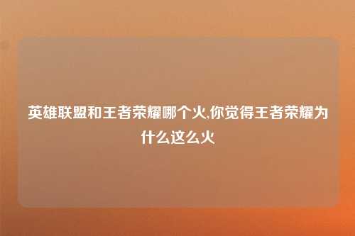 英雄联盟和王者荣耀哪个火,你觉得王者荣耀为什么这么火