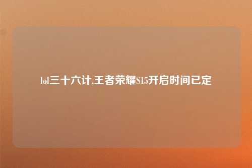 lol三十六计,王者荣耀S15开启时间已定