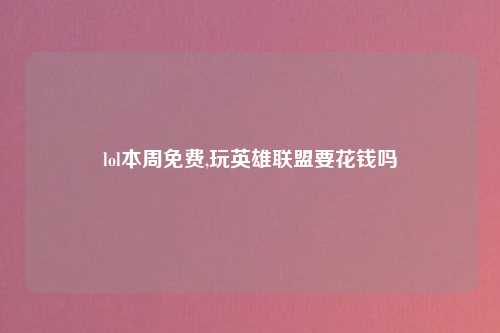 lol本周免费,玩英雄联盟要花钱吗