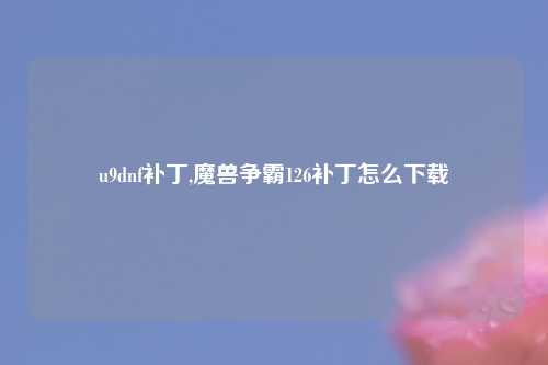 u9dnf补丁,魔兽争霸126补丁怎么下载